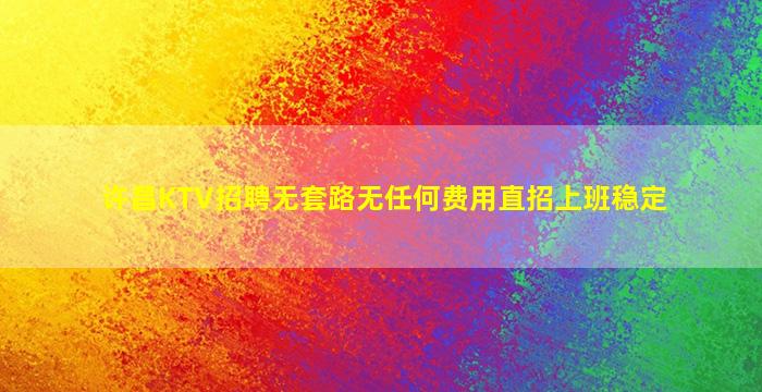 许昌KTV招聘无套路无任何费用直招上班稳定
