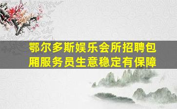 鄂尔多斯娱乐会所招聘包厢服务员生意稳定有保障